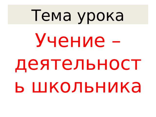 Тема урока Учение – деятельность школьника 