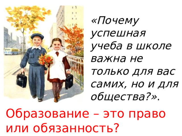 «Почему успешная учеба в школе важна не только для вас самих, но и для общества?» . Образование – это право или обязанность? 