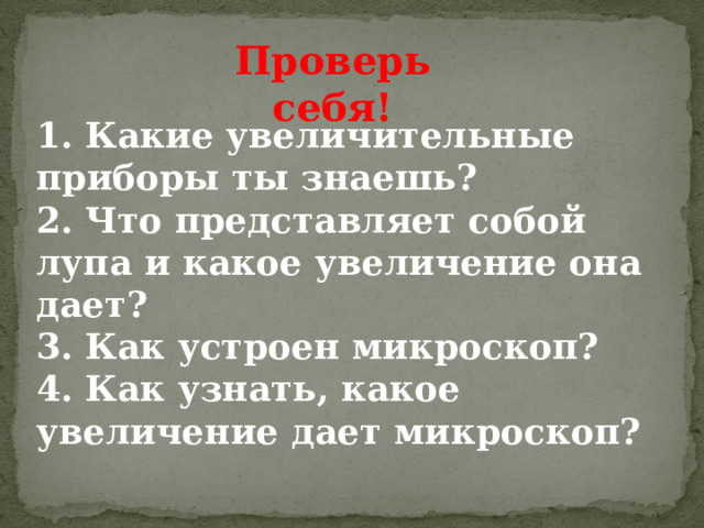 Проверь себя! 1. Какие увеличительные приборы ты  знаешь? 2. Что представляет собой лупа и какое  увеличение она дает? 3. Как устроен микроскоп? 4. Как узнать, какое увеличение дает  микроскоп? 