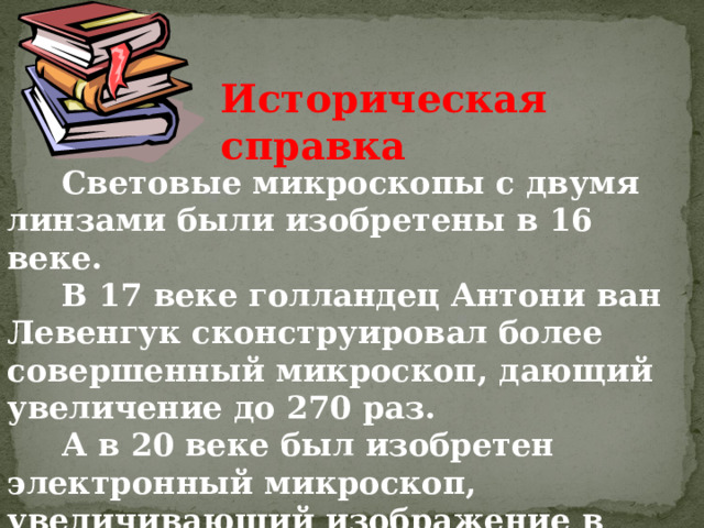 Историческая справка  Световые микроскопы с двумя линзами  были изобретены в 16 веке.  В 17 веке голландец Антони ван Левенгук сконструировал более  совершенный  микроскоп,  дающий увеличение до 270 раз.  А в 20 веке был изобретен электронный  микроскоп,  увеличивающий изображение  в десятки и сотни тысяч раз. 