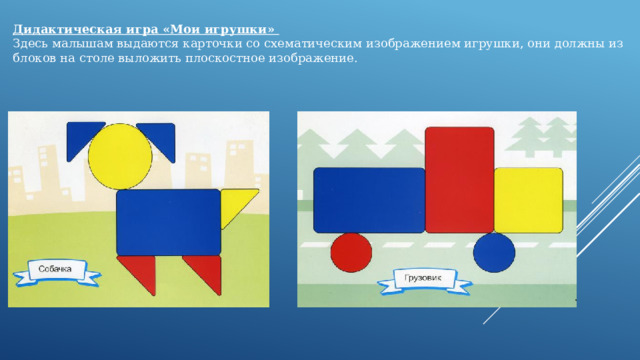 Дидактическая игра «Мои игрушки» Здесь малышам выдаются карточки со схематическим изображением игрушки, они должны из блоков на столе выложить плоскостное изображение. 