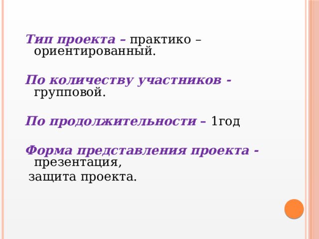 Тип проекта – практико – ориентированный. По количеству участников -  групповой. По продолжительности – 1год  Форма представления проекта -  презентация,  защита проекта. 