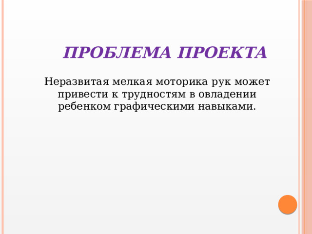 Проблема проекта Неразвитая мелкая моторика рук может привести к трудностям в овладении ребенком графическими навыками. 