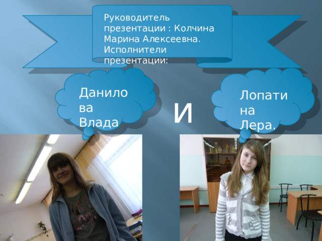 Руководитель презентации : Колчина Марина Алексеевна. Исполнители презентации: Данилова Влада Лопатина Лера. и 