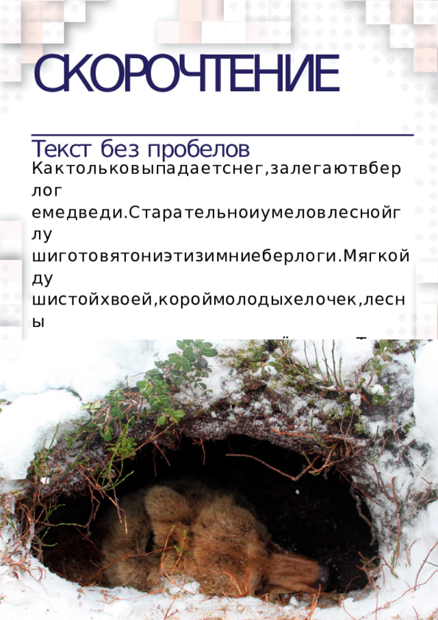 СКОРОЧТЕНИЕ  Текст  без  пробелов Кактольковыпадаетснег,залегаютвберлог  емедведи.Старательноиумеловлеснойглу  шиготовятониэтизимниеберлоги.Мягкойду  шистойхвоей,короймолодыхелочек,лесны  мсухиммхомвыстилаютсвоёжилье.Теплоиу  ютновмедвежьихберлогах.  