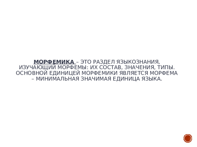 Морфемика – это раздел языкознания, изучающий морфемы: их состав, значения, типы.  Основной единицей морфемики является морфема – минимальная значимая единица языка.   