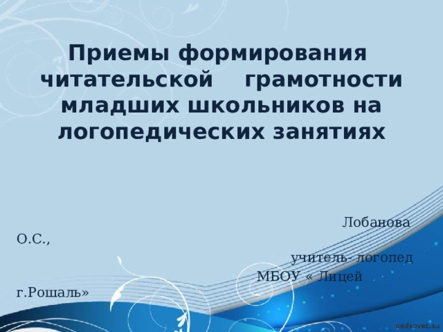 Приемы формирования  читательской грамотности младших школьников на логопедических занятиях    Лобанова О.С.,  учитель- логопед  МБОУ « Лицей г.Рошаль» 