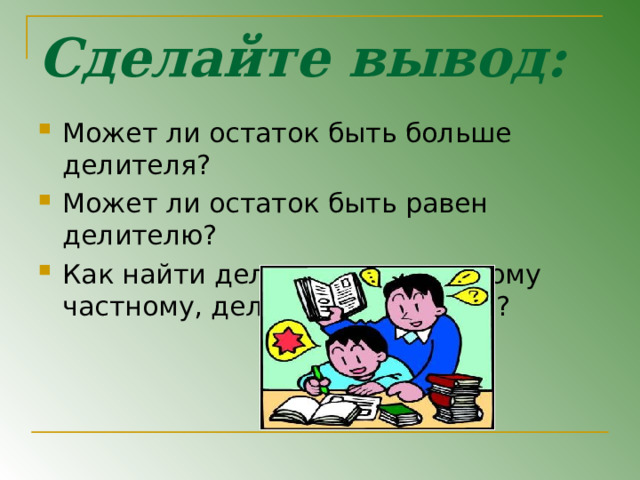 Сделайте вывод: Может ли остаток быть больше делителя? Может ли остаток быть равен делителю? Как найти делимое по неполному частному, делителю и остатку? 