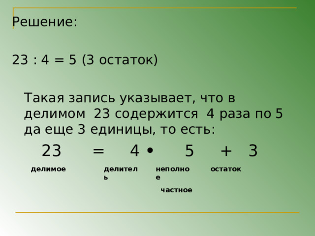 Решение: 23 : 4 = 5 (3 остаток)  Такая запись указывает, что в делимом 23 содержится 4 раза по 5 да еще 3 единицы, то есть:  23 = 4 5 + 3 делимое делитель неполное  частное остаток 