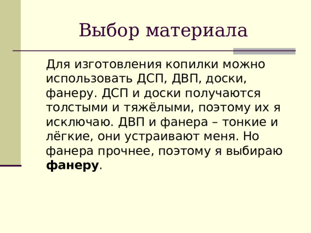 Выбор материала  Для изготовления копилки можно использовать ДСП, ДВП, доски, фанеру. ДСП и доски получаются толстыми и тяжёлыми, поэтому их я исключаю. ДВП и фанера – тонкие и лёгкие, они устраивают меня. Но фанера прочнее, поэтому я выбираю фанеру . 
