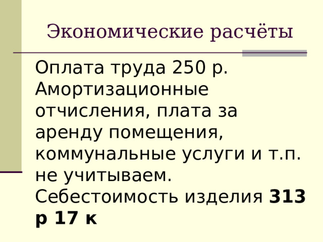Экономические расчёты Оплата труда 250 р. Амортизационные отчисления, плата за аренду помещения, коммунальные услуги и т.п. не учитываем. Себестоимость изделия 313 р 17 к 