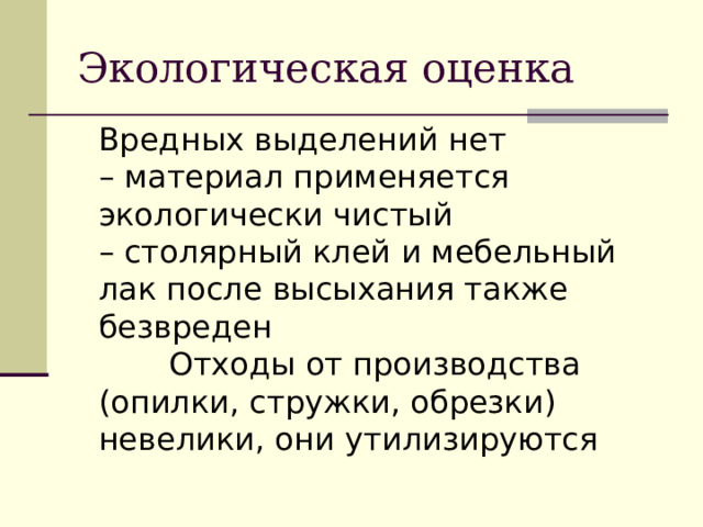 Экологическая оценка Вредных выделений нет – материал применяется экологически чистый – столярный клей и мебельный лак после высыхания также безвреден  Отходы от производства (опилки, стружки, обрезки) невелики, они утилизируются 
