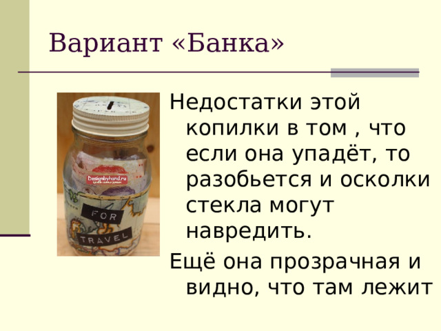 Вариант «Банка» Недостатки этой копилки в том , что если она упадёт, то разобьется и осколки стекла могут навредить. Ещё она прозрачная и видно, что там лежит 