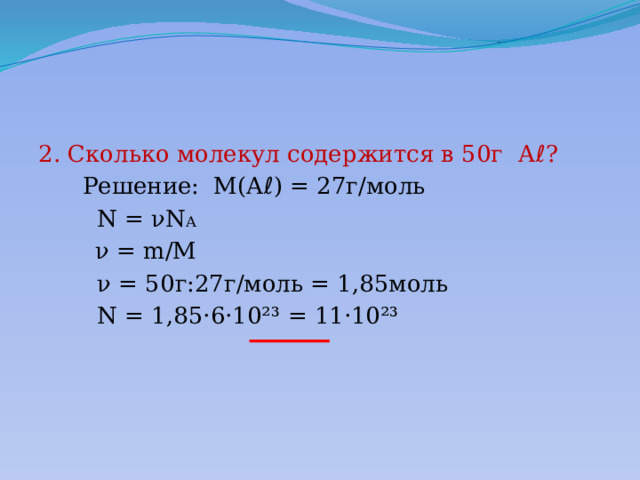 2. Сколько молекул содержится в 50г А ℓ?  Решение: М(Аℓ) = 27г/моль  N = νN A   ν = m/M  ν = 50г:27г/моль = 1,85моль  N = 1,85·6·10²³ = 11·10²³ 