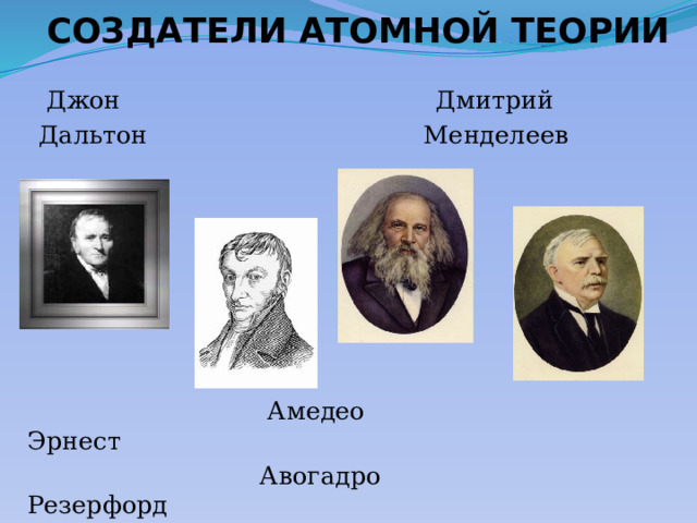 СОЗДАТЕЛИ АТОМНОЙ ТЕОРИИ  Джон Дмитрий  Дальтон Менделеев  Амедео Эрнест  Авогадро Резерфорд 
