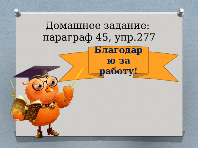 Домашнее задание:  параграф 45, упр.277 Благодарю за работу! 