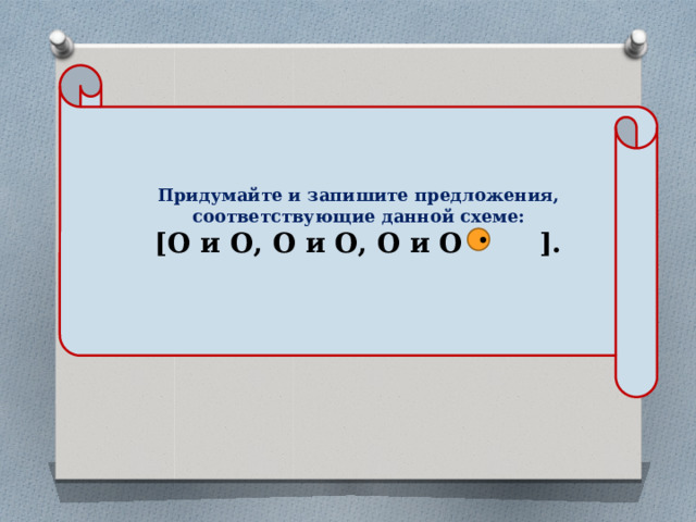 Придумайте и запишите предложения, соответствующие данной схеме: [О и О, О и О, О и О - ].  • 