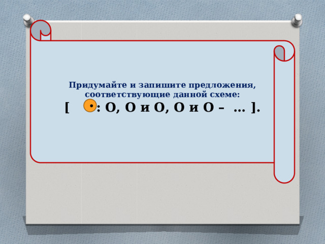 Придумайте и запишите предложения, соответствующие данной схеме: [ : О, О и О, О и О – … ].  • 