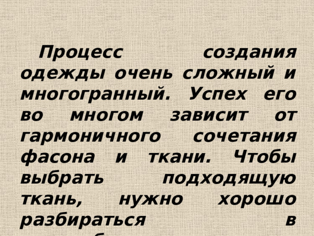 Процесс создания одежды очень сложный и многогранный. Успех его во многом зависит от гармоничного сочетания фасона и ткани. Чтобы выбрать подходящую ткань, нужно хорошо разбираться в многообразии существующих видов тканей и их свойствах. 