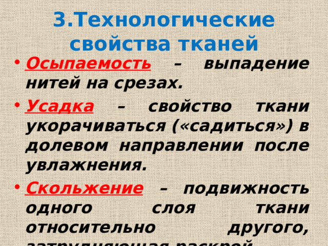 3.Технологические свойства тканей Осыпаемость  – выпадение нитей на срезах. Усадка  – свойство ткани укорачиваться («садиться») в долевом направлении после увлажнения. Скольжение  – подвижность одного слоя ткани относительно другого, затрудняющая раскрой. 
