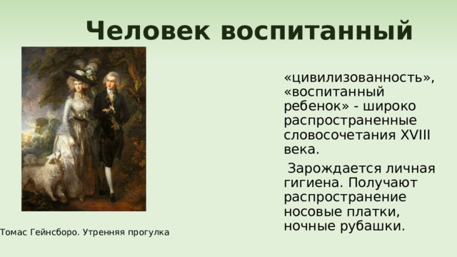  Человек воспитанный «цивилизованность», «воспитанный ребенок» - широко распространенные словосочетания XVIII века.  Зарождается личная гигиена. Получают распространение носовые платки, ночные рубашки. Томас Гейнсборо. Утренняя прогулка 