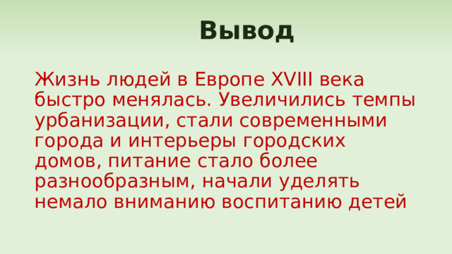  Вывод Жизнь людей в Европе XVIII века быстро менялась. Увеличились темпы урбанизации, стали современными города и интерьеры городских домов, питание стало более разнообразным, начали уделять немало вниманию воспитанию детей 