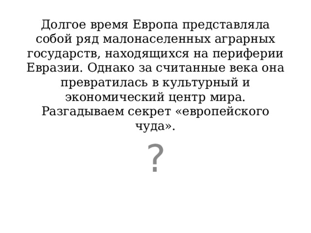 Долгое время Европа представляла собой ряд малонаселенных аграрных государств, находящихся на периферии Евразии. Однако за считанные века она превратилась в культурный и экономический центр мира. Разгадываем секрет «европейского чуда». ? 