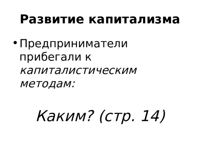 Развитие капитализма Предприниматели прибегали к капиталистическим методам:  Каким? (стр. 14) 