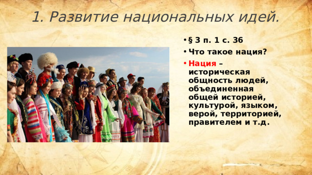 1. Развитие национальных идей. § 3 п. 1 с. 36 Что такое нация? Нация – историческая общность людей, объединенная общей историей, культурой, языком, верой, территорией, правителем и т.д. 