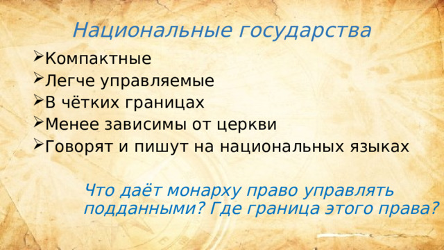 Национальные государства Компактные Легче управляемые В чётких границах Менее зависимы от церкви Говорят и пишут на национальных языках Что даёт монарху право управлять подданными? Где граница этого права? 