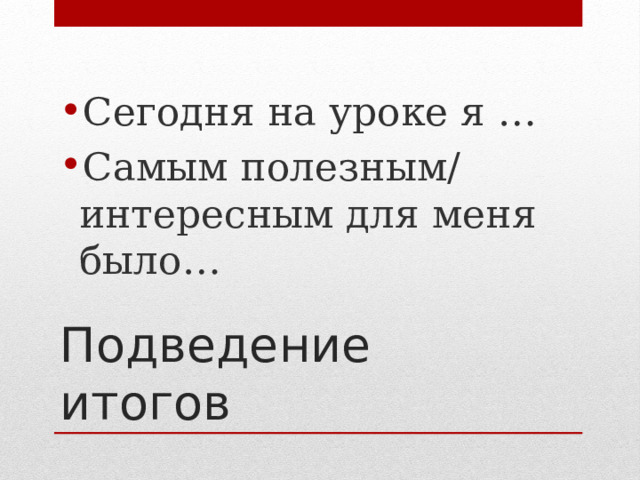 Сегодня на уроке я … Самым полезным/ интересным для меня было… Подведение итогов 