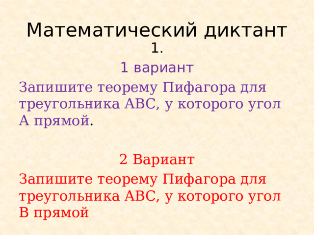 Математический диктант 1. 1 вариант Запишите теорему Пифагора для треугольника АВС, у которого угол А прямой . 2 Вариант Запишите теорему Пифагора для треугольника АВС, у которого угол В прямой 