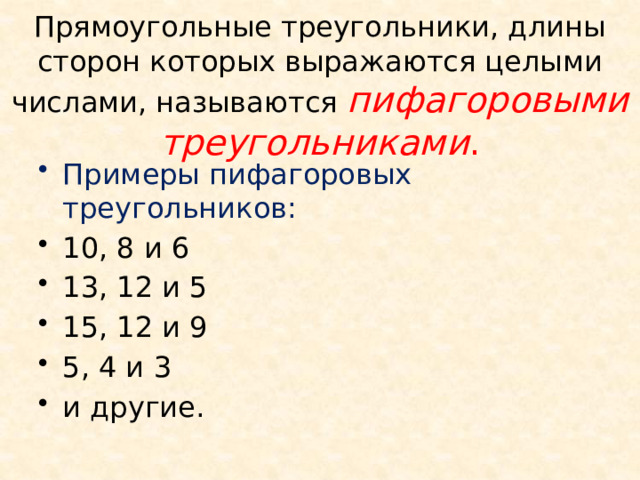Прямоугольные треугольники, длины сторон которых выражаются целыми числами, называются пифагоровыми треугольниками . Примеры пифагоровых треугольников: 10, 8 и 6 13, 12 и 5 15, 12 и 9 5, 4 и 3 и другие. 