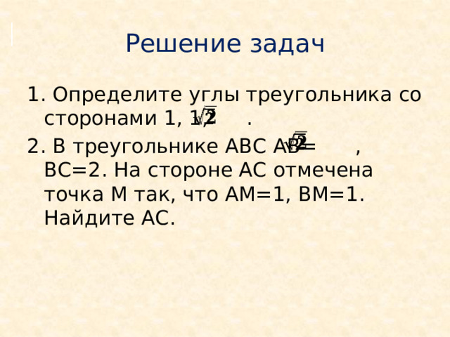     Решение задач  1. Определите углы треугольника со сторонами 1, 1, . 2. В треугольнике АВС АВ= , ВС=2. На стороне АС отмечена точка М так, что АМ=1, ВМ=1. Найдите АС.     5 