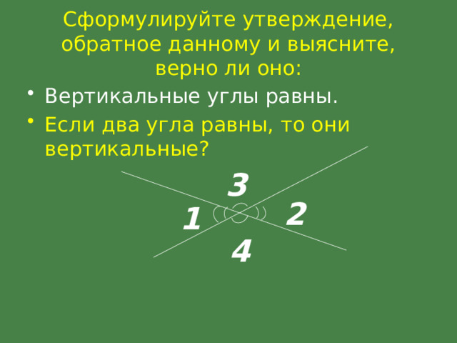 Сформулируйте утверждение, обратное данному и выясните, верно ли оно: Вертикальные углы равны. Если два угла равны, то они вертикальные? 3 2 1 4 