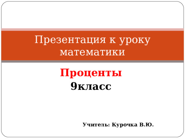 Презентация к уроку математики Проценты 9класс   Учитель: Курочка В.Ю. 