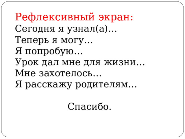 Рефлексивный экран: Сегодня я узнал(а)… Теперь я могу… Я попробую… Урок дал мне для жизни… Мне захотелось… Я расскажу родителям…  Спасибо. 