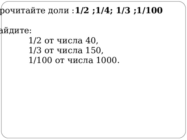 1. 1. Прочитайте доли : 1/2 ;1/4; 1/3 ;1/100  2. Найдите:  1/2 от числа 4 0,  1/3 от числа 150,  1/100 от числа 1000. 