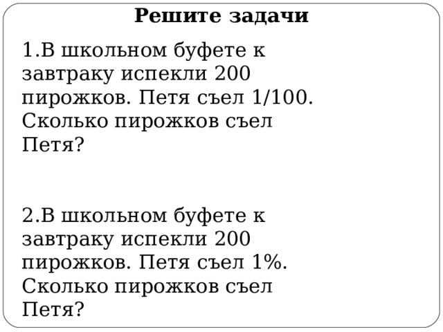 Решите задачи 1 .В школьном буфете к завтраку испекли 200 пирожков. Петя съел 1/100. Сколько пирожков съел Петя? 2.В школьном буфете к завтраку испекли 200 пирожков. Петя съел 1%. Сколько пирожков съел Петя? 