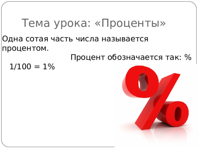 Тема урока: «Проценты» Одна сотая часть числа называется процентом.  Процент обозначается так: % 1/100 = 1% 