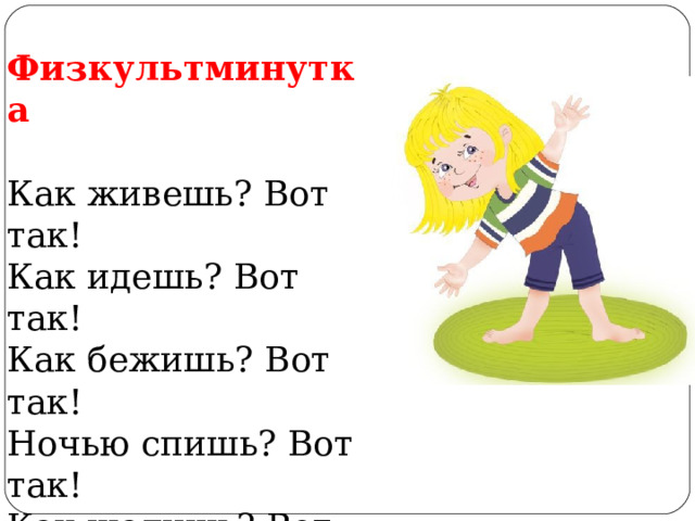  Физкультминутка  Как живешь? Вот так!  Как идешь? Вот так!  Как бежишь? Вот так!  Ночью спишь? Вот так!  Как шалишь? Вот так!  Как грозишь? Вот так!  Как сидишь? Вот так!  Как молчишь? Вот так ! 