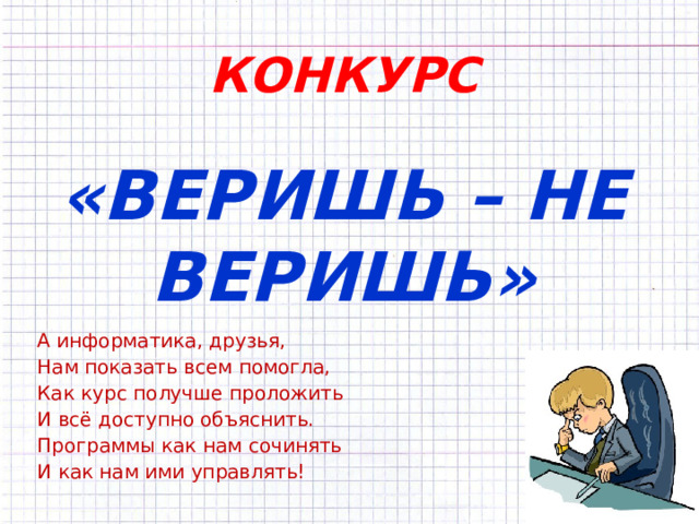 КОНКУРС   «ВЕРИШЬ – НЕ ВЕРИШЬ» А информатика, друзья,  Нам показать всем помогла,  Как курс получше проложить  И всё доступно объяснить.  Программы как нам сочинять  И как нам ими управлять!   