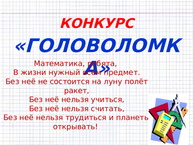 КОНКУРС   «ГОЛОВОЛОМКА» Математика, ребята,  В жизни нужный всем предмет.  Без неё не состоится на луну полёт ракет,  Без неё нельзя учиться,  Без неё нельзя считать,  Без неё нельзя трудиться и планеты открывать! 