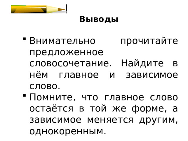 Выводы Внимательно прочитайте предложенное словосочетание. Найдите в нём главное и зависимое слово. Помните, что главное слово остаётся в той же форме, а зависимое меняется другим, однокоренным. 