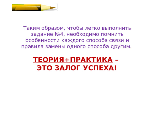 Таким образом, чтобы легко выполнить задание №4, необходимо помнить особенности каждого способа связи и правила замены одного способа другим. ТЕОРИЯ+ПРАКТИКА – ЭТО ЗАЛОГ УСПЕХА! 