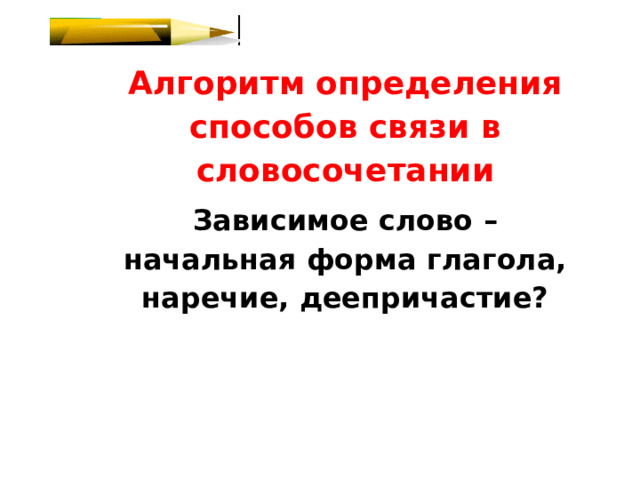 Алгоритм определения способов связи в словосочетании Зависимое слово – начальная форма глагола, наречие, деепричастие?  