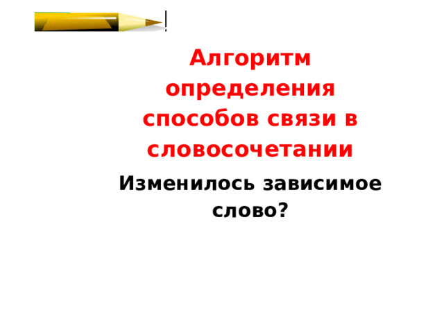 Алгоритм определения способов связи в словосочетании Изменилось зависимое слово? 