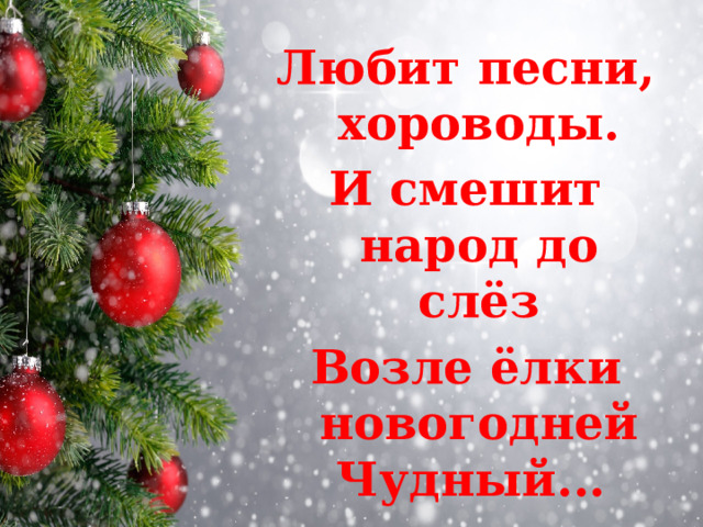 Любит песни, хороводы. И смешит народ до слёз Возле ёлки новогодней Чудный...  