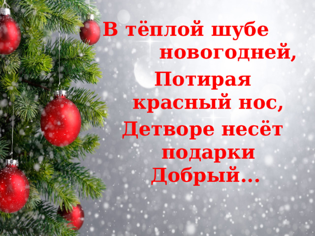 В тёплой шубе новогодней, Потирая красный нос, Детворе несёт подарки Добрый...   
