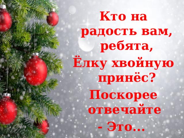 Кто на радость вам, ребята, Ёлку хвойную принёс? Поскорее отвечайте - Это...   